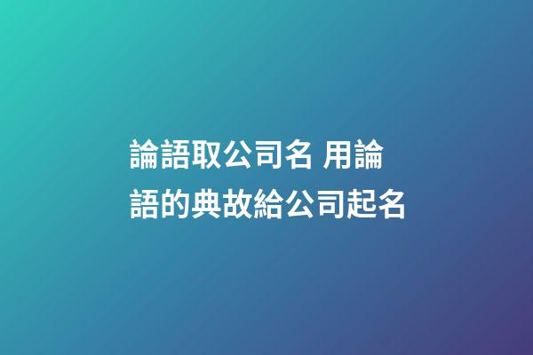論語取公司名 用論語的典故給公司起名-第1張-公司起名-玄機派